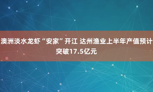 澳洲淡水龙虾“安家”开江 达州渔业上半年产值预计突破17.5亿元