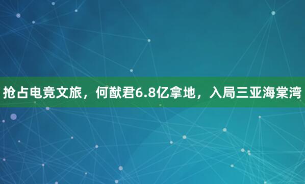 抢占电竞文旅，何猷君6.8亿拿地，入局三亚海棠湾