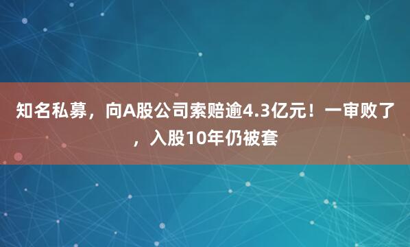 知名私募，向A股公司索赔逾4.3亿元！一审败了，入股10年仍被套
