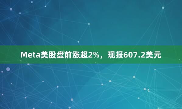 Meta美股盘前涨超2%，现报607.2美元