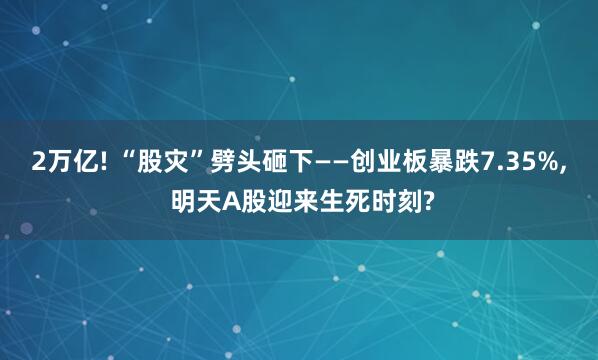 2万亿! “股灾”劈头砸下——创业板暴跌7.35%, 明天A股迎来生死时刻?