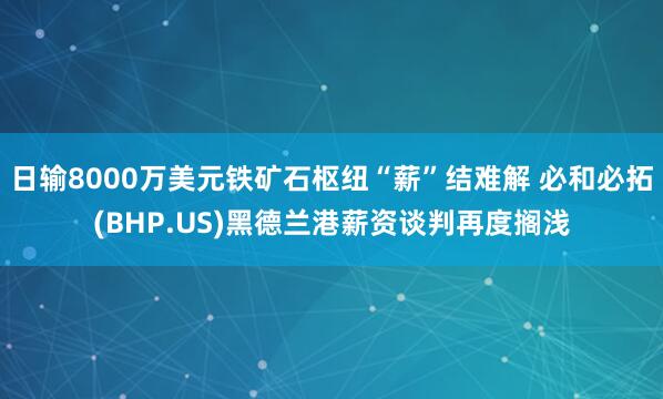 日输8000万美元铁矿石枢纽“薪”结难解 必和必拓(BHP.US)黑德兰港薪资谈判再度搁浅