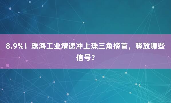 8.9%！珠海工业增速冲上珠三角榜首，释放哪些信号？