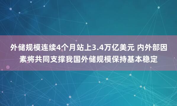 外储规模连续4个月站上3.4万亿美元 内外部因素将共同支撑我国外储规模保持基本稳定