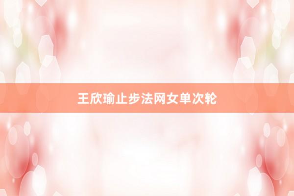 王欣瑜止步法网女单次轮