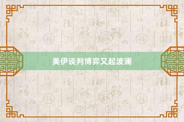 美伊谈判博弈又起波澜