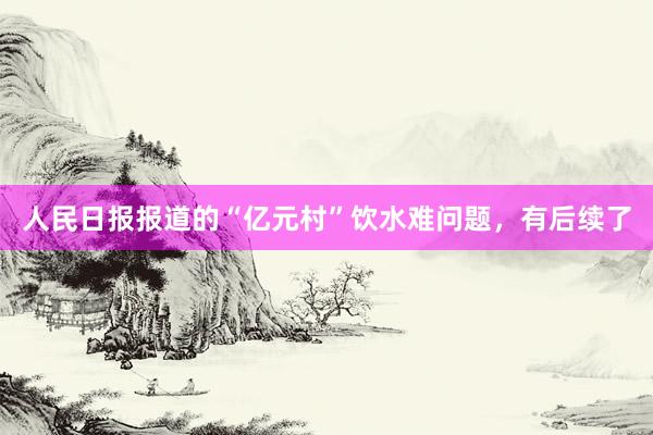 人民日报报道的“亿元村”饮水难问题，有后续了