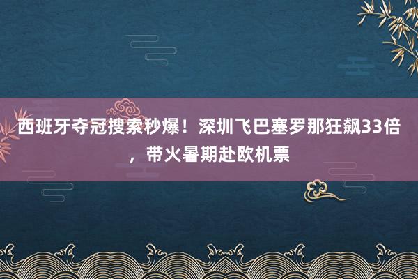 西班牙夺冠搜索秒爆！深圳飞巴塞罗那狂飙33倍，带火暑期赴欧机票