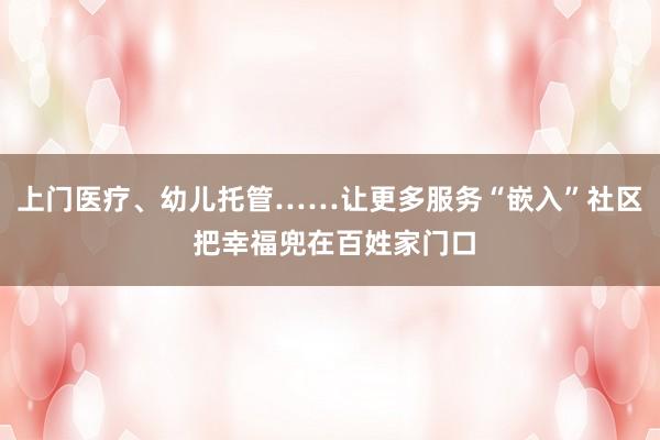 上门医疗、幼儿托管……让更多服务“嵌入”社区 把幸福兜在百姓家门口