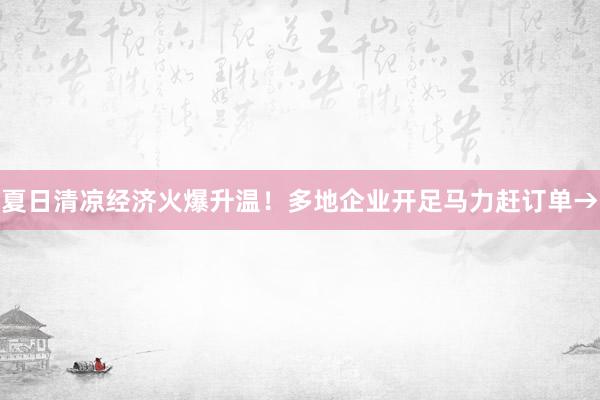 夏日清凉经济火爆升温！多地企业开足马力赶订单→