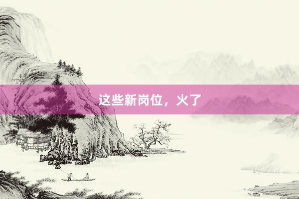 这些新岗位，火了