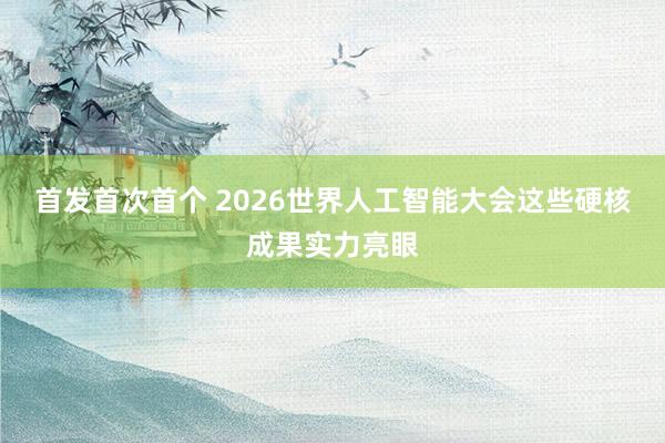 首发首次首个 2026世界人工智能大会这些硬核成果实力亮眼