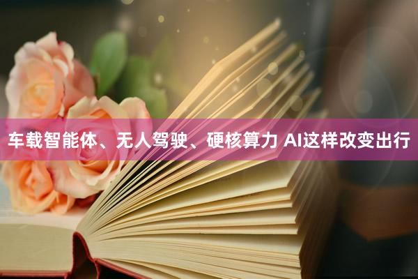 车载智能体、无人驾驶、硬核算力 AI这样改变出行