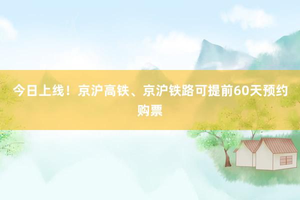 今日上线！京沪高铁、京沪铁路可提前60天预约购票