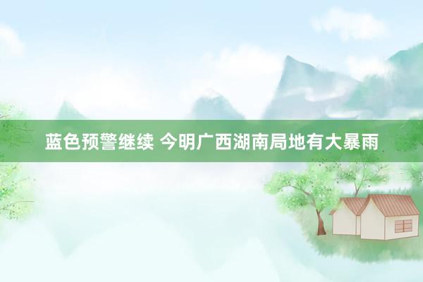 蓝色预警继续 今明广西湖南局地有大暴雨