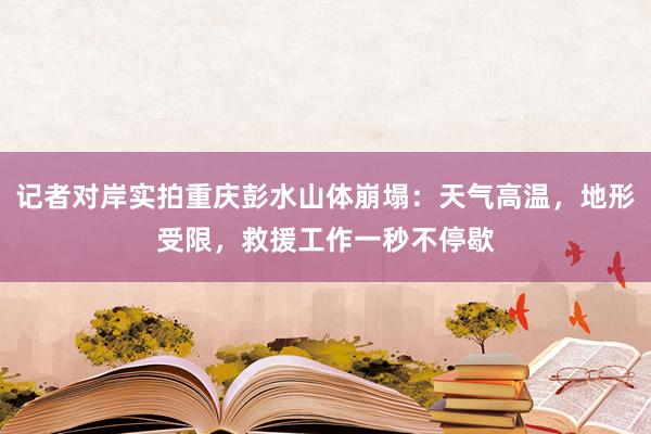 记者对岸实拍重庆彭水山体崩塌：天气高温，地形受限，救援工作一秒不停歇