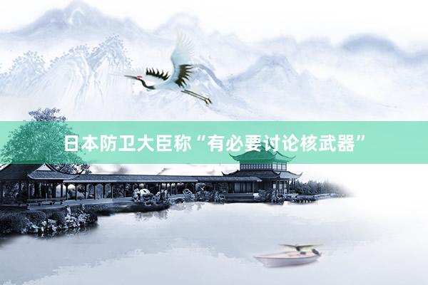 日本防卫大臣称“有必要讨论核武器”