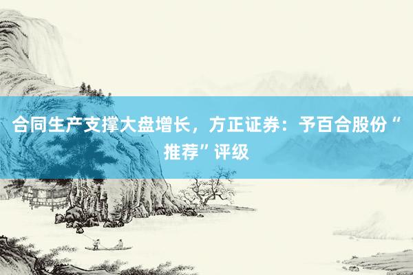 合同生产支撑大盘增长，方正证券：予百合股份“推荐”评级