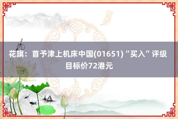 花旗：首予津上机床中国(01651)“买入”评级 目标价72港元