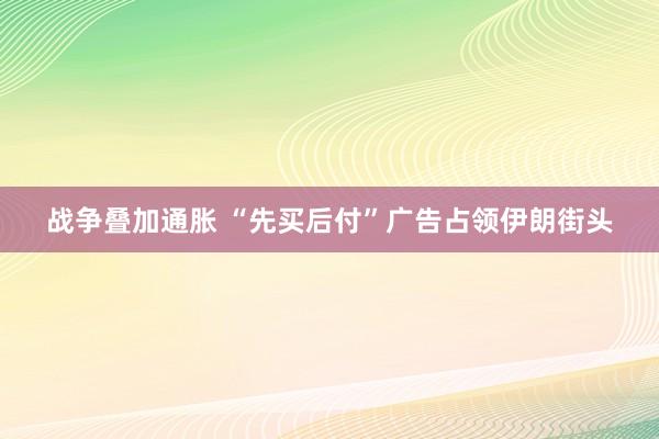 战争叠加通胀 “先买后付”广告占领伊朗街头