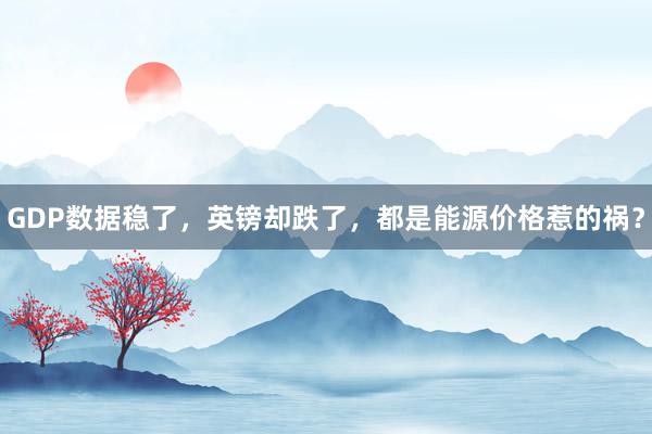 GDP数据稳了，英镑却跌了，都是能源价格惹的祸？