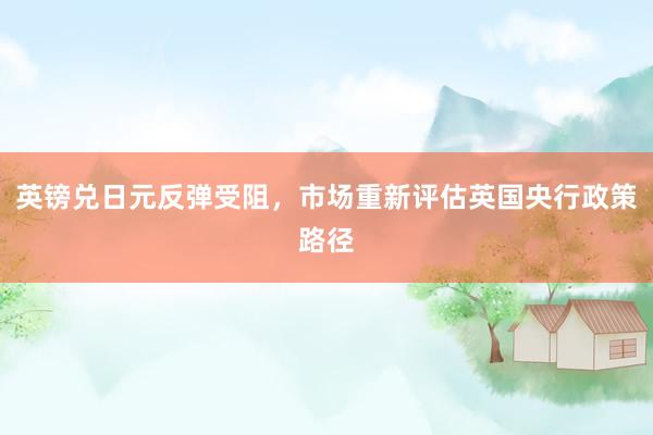 英镑兑日元反弹受阻，市场重新评估英国央行政策路径