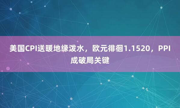 美国CPI送暖地缘泼水，欧元徘徊1.1520，PPI成破局关键