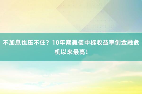 不加息也压不住？10年期美债中标收益率创金融危机以来最高！