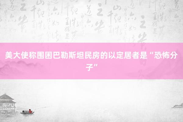 美大使称围困巴勒斯坦民房的以定居者是“恐怖分子”