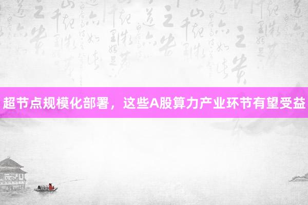 超节点规模化部署，这些A股算力产业环节有望受益