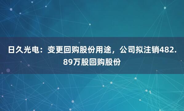 日久光电：变更回购股份用途，公司拟注销482.89万股回购股份