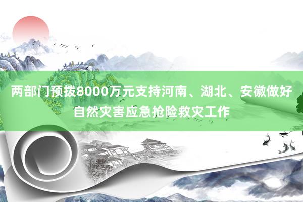 两部门预拨8000万元支持河南、湖北、安徽做好自然灾害应急抢险救灾工作