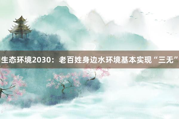 生态环境2030:老百姓身边水环境基本实现“三无”