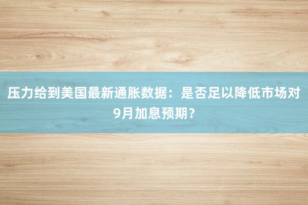 压力给到美国最新通胀数据：是否足以降低市场对9月加息预期？