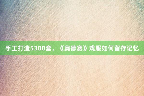 手工打造5300套，《奥德赛》戏服如何留存记忆
