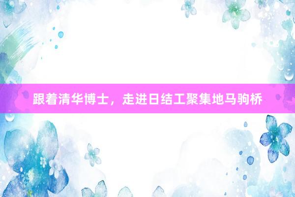 跟着清华博士，走进日结工聚集地马驹桥
