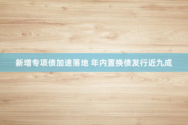新增专项债加速落地 年内置换债发行近九成