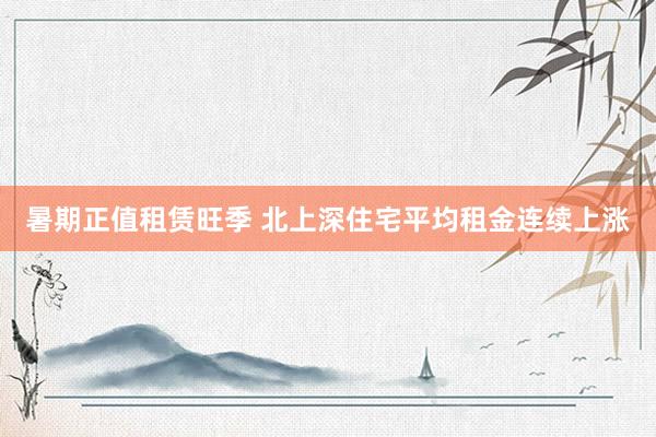暑期正值租赁旺季 北上深住宅平均租金连续上涨