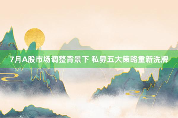 7月A股市场调整背景下 私募五大策略重新洗牌