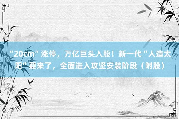 “20cm”涨停，万亿巨头入股！新一代“人造太阳”要来了，全面进入攻坚安装阶段（附股）