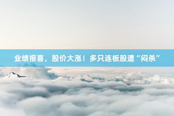 业绩报喜，股价大涨！多只连板股遭“闷杀”