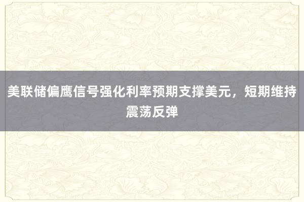 美联储偏鹰信号强化利率预期支撑美元，短期维持震荡反弹