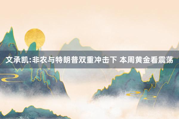 文承凯:非农与特朗普双重冲击下 本周黄金看震荡