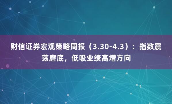 财信证券宏观策略周报（3.30-4.3）：指数震荡磨底，低吸业绩高增方向