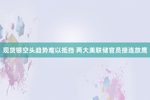 现货银空头趋势难以抵挡 两大美联储官员接连放鹰