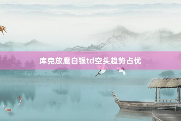 库克放鹰白银td空头趋势占优