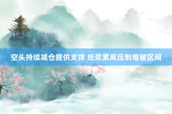 空头持续减仓提供支撑 纸浆累库压制难破区间