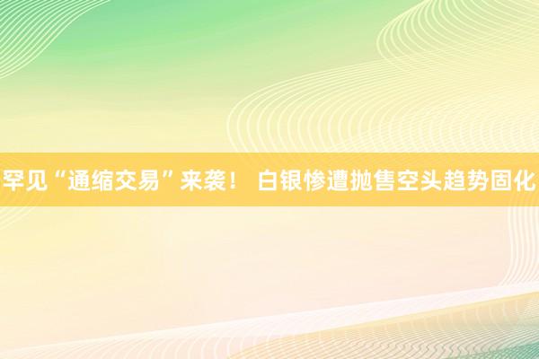 罕见“通缩交易”来袭！ 白银惨遭抛售空头趋势固化