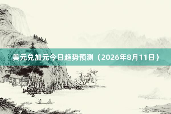 美元兑加元今日趋势预测（2026年8月11日）