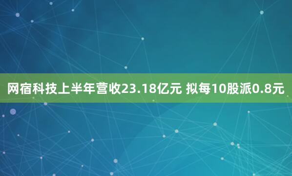 网宿科技上半年营收23.18亿元 拟每10股派0.8元